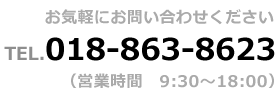 お気軽にお問い合わせください。TEL.018-863-8623（営業時間　9：30～18：00）