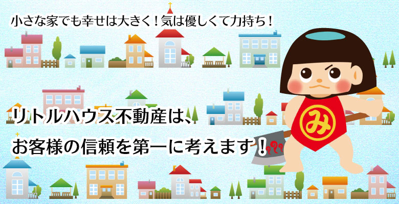 小さな家でも幸せは大きく！気は優しくて力持ち！リトルハウス不動産は、お客様の信頼を第一に考えます